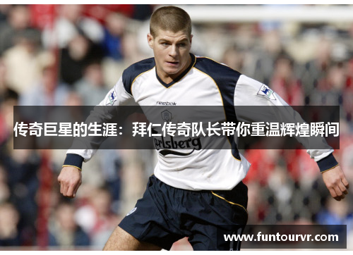 传奇巨星的生涯：拜仁传奇队长带你重温辉煌瞬间