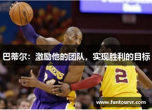 巴蒂尔：激励他的团队，实现胜利的目标